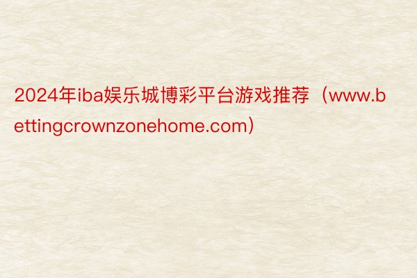 2024年iba娱乐城博彩平台游戏推荐（www.bettingcrownzonehome.com）