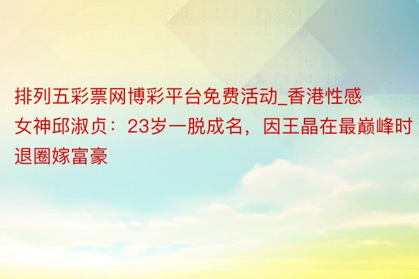 排列五彩票网博彩平台免费活动_香港性感女神邱淑贞：23岁一脱成名，因王晶在最巅峰时退圈嫁富豪