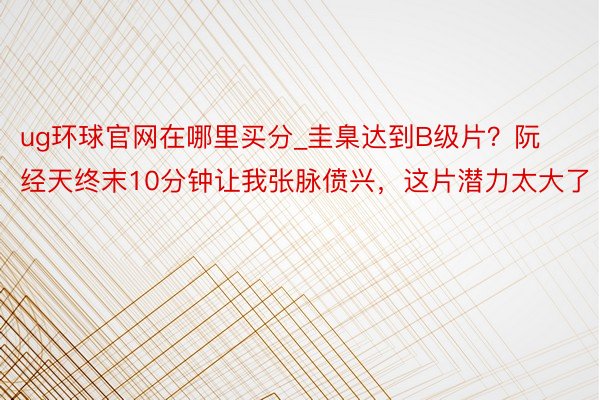 ug环球官网在哪里买分_圭臬达到B级片？阮经天终末10分钟让我张脉偾兴，这片潜力太大了