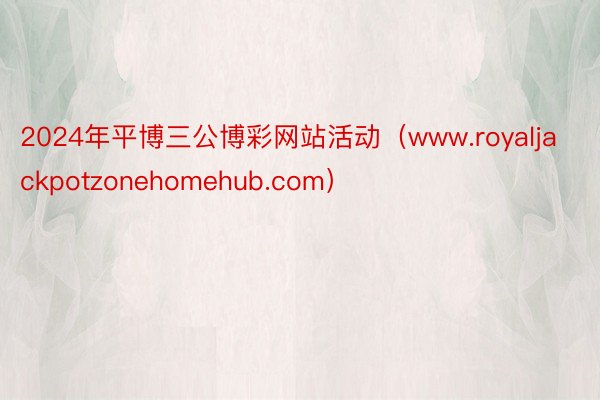 2024年平博三公博彩网站活动（www.royaljackpotzonehomehub.com）