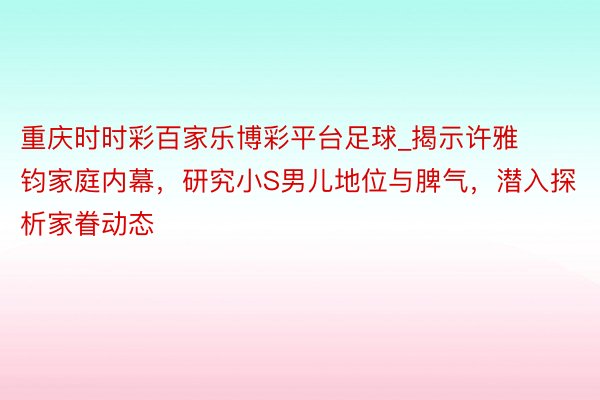 重庆时时彩百家乐博彩平台足球_揭示许雅钧家庭内幕，研究小S男儿地位与脾气，潜入探析家眷动态