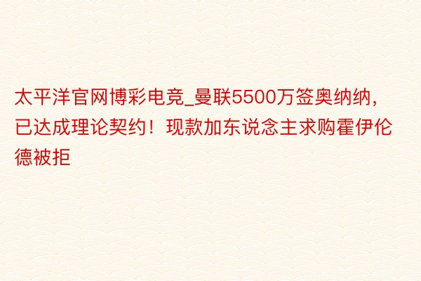 太平洋官网博彩电竞_曼联5500万签奥纳纳，已达成理论契约！现款加东说念主求购霍伊伦德被拒