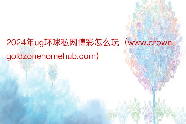 2024年ug环球私网博彩怎么玩（www.crowngoldzonehomehub.com）