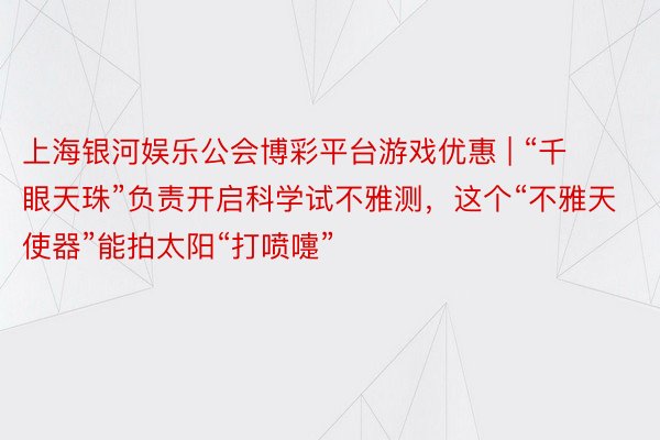 上海银河娱乐公会博彩平台游戏优惠 | “千眼天珠”负责开启科学试不雅测，这个“不雅天使器”能拍太阳“打喷嚏”