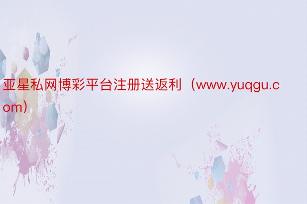 亚星私网博彩平台注册送返利（www.yuqgu.com）