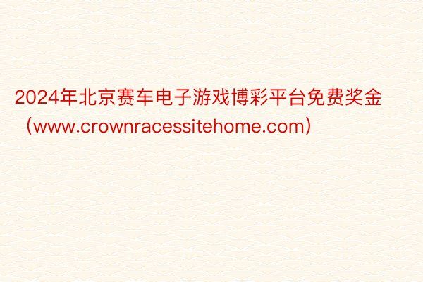 2024年北京赛车电子游戏博彩平台免费奖金（www.crownracessitehome.com）