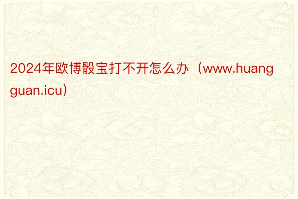 2024年欧博骰宝打不开怎么办（www.huangguan.icu）