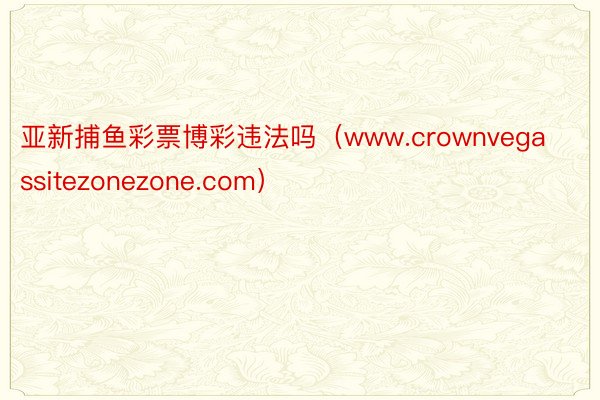 亚新捕鱼彩票博彩违法吗（www.crownvegassitezonezone.com）