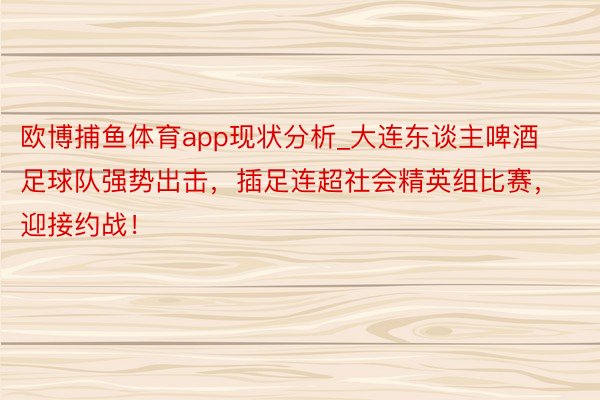 欧博捕鱼体育app现状分析_大连东谈主啤酒足球队强势出击，插足连超社会精英组比赛，迎接约战！