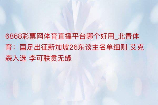 6868彩票网体育直播平台哪个好用_北青体育：国足出征新加坡26东谈主名单细则 艾克森入选 李可联贯无缘