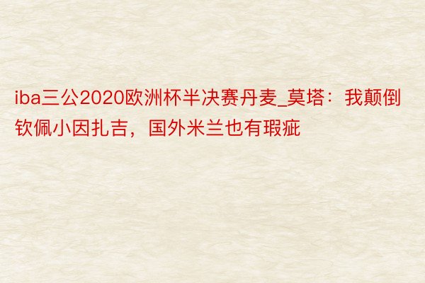 iba三公2020欧洲杯半决赛丹麦_莫塔：我颠倒钦佩小因扎吉，国外米兰也有瑕疵