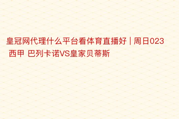 皇冠网代理什么平台看体育直播好 | 周日023 西甲 巴列卡诺VS皇家贝蒂斯