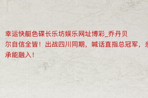 幸运快艇色碟长乐坊娱乐网址博彩_乔丹贝尔自信全皆！出战四川同期，喊话直指总冠军，亲承能融入！