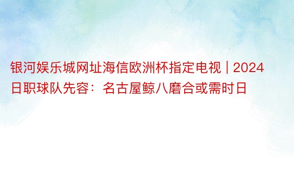 银河娱乐城网址海信欧洲杯指定电视 | 2024日职球队先容：名古屋鲸八磨合或需时日