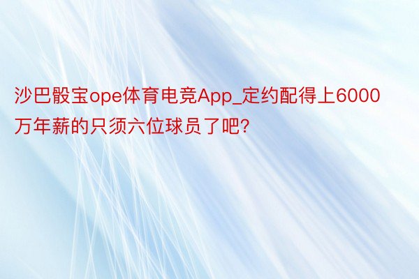 沙巴骰宝ope体育电竞App_定约配得上6000万年薪的只须六位球员了吧？