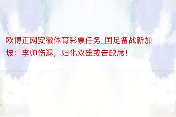 欧博正网安徽体育彩票任务_国足备战新加坡：李帅伤退，归化双雄或告缺席！