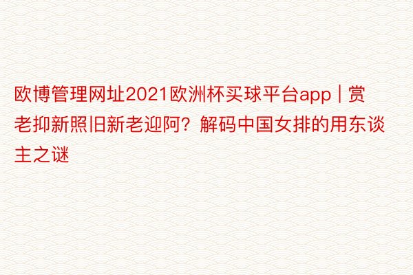 欧博管理网址2021欧洲杯买球平台app | 赏老抑新照旧新老迎阿？解码中国女排的用东谈主之谜