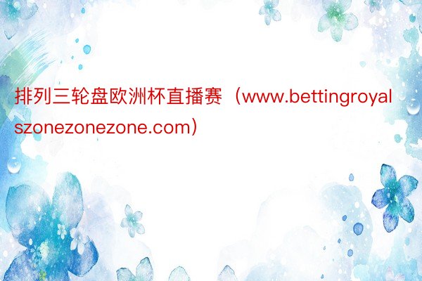 排列三轮盘欧洲杯直播赛（www.bettingroyalszonezonezone.com）