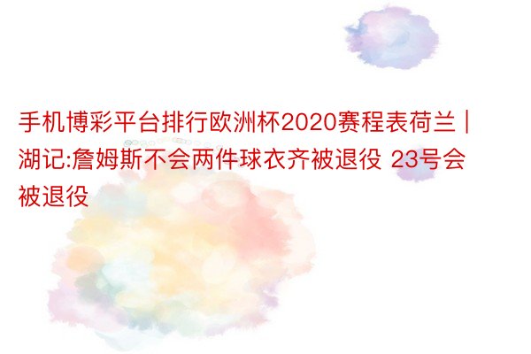 手机博彩平台排行欧洲杯2020赛程表荷兰 | 湖记:詹姆斯不会两件球衣齐被退役 23号会被退役