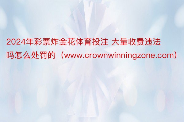 2024年彩票炸金花体育投注 大量收费违法吗怎么处罚的（www.crownwinningzone.com）