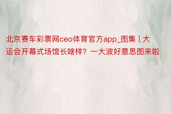 北京赛车彩票网ceo体育官方app_图集 | 大运会开幕式场馆长啥样？一大波好意思图来啦