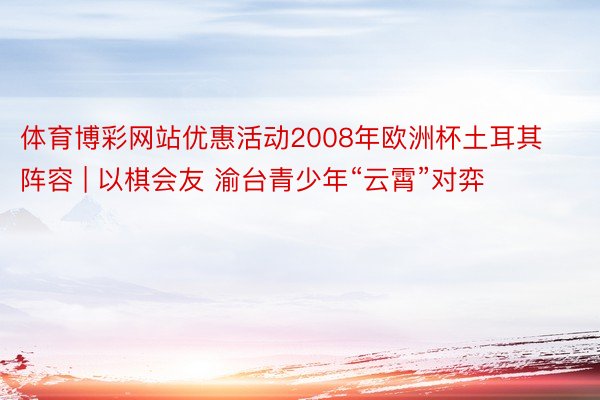 体育博彩网站优惠活动2008年欧洲杯土耳其阵容 | 以棋会友 渝台青少年“云霄”对弈