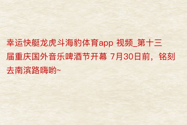 幸运快艇龙虎斗海豹体育app 视频_第十三届重庆国外音乐啤酒节开幕 7月30日前，铭刻去南滨路嗨哟~