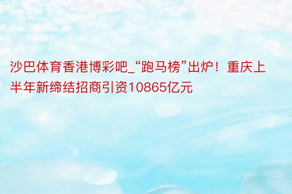 沙巴体育香港博彩吧_“跑马榜”出炉！重庆上半年新缔结招商引资10865亿元