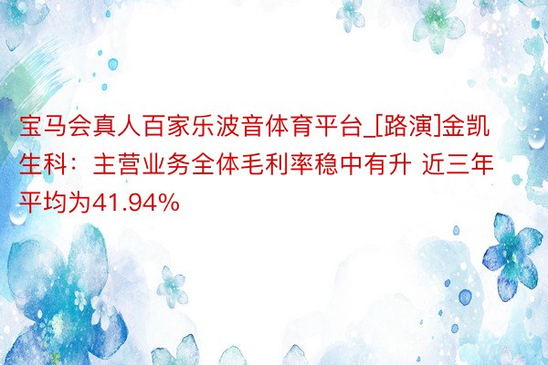 宝马会真人百家乐波音体育平台_[路演]金凯生科：主营业务全体毛利率稳中有升 近三年平均为41.94%