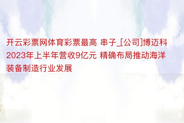 开云彩票网体育彩票最高 串子_[公司]博迈科2023年上半年营收9亿元 精确布局推动海洋装备制造行业发展