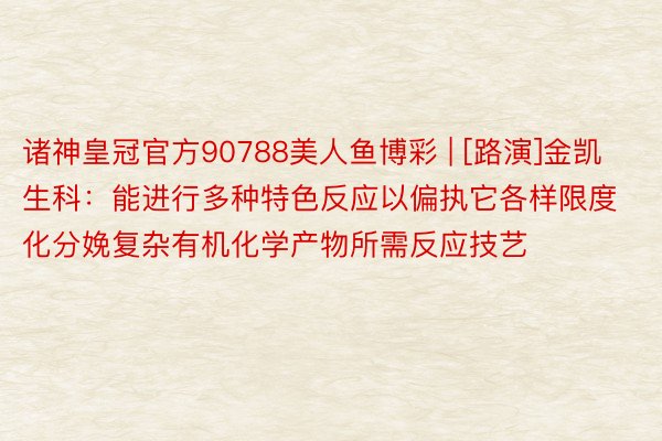 诸神皇冠官方90788美人鱼博彩 | [路演]金凯生科：能进行多种特色反应以偏执它各样限度化分娩复杂有机化学产物所需反应技艺