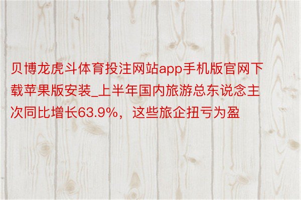 贝博龙虎斗体育投注网站app手机版官网下载苹果版安装_上半年国内旅游总东说念主次同比增长63.9%，这些旅企扭亏为盈