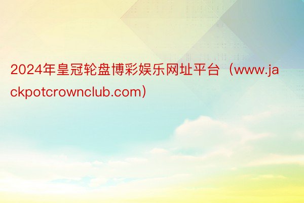 2024年皇冠轮盘博彩娱乐网址平台（www.jackpotcrownclub.com）