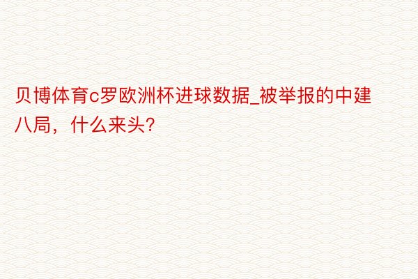 贝博体育c罗欧洲杯进球数据_被举报的中建八局，什么来头？