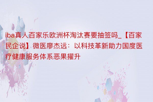 iba真人百家乐欧洲杯淘汰赛要抽签吗_【百家民企说】微医廖杰远：以科技革新助力国度医疗健康服务体系恶果擢升