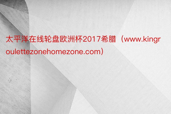 太平洋在线轮盘欧洲杯2017希腊（www.kingroulettezonehomezone.com）