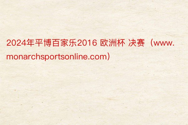 2024年平博百家乐2016 欧洲杯 决赛（www.monarchsportsonline.com）