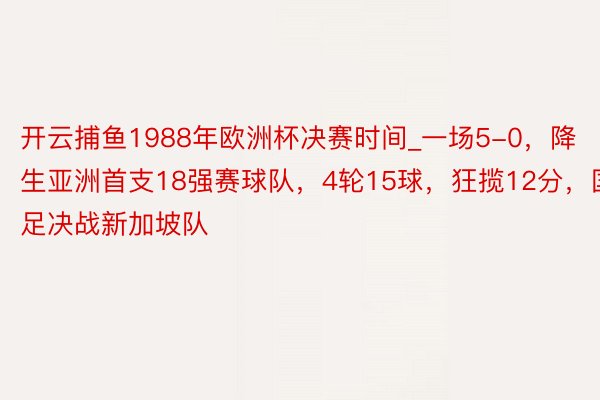 开云捕鱼1988年欧洲杯决赛时间_一场5-0，降生亚洲首支18强赛球队，4轮15球，狂揽12分，国足决战新加坡队