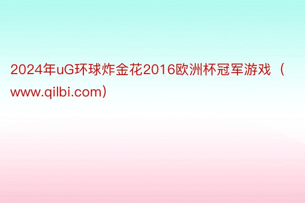 2024年uG环球炸金花2016欧洲杯冠军游戏（www.qilbi.com）