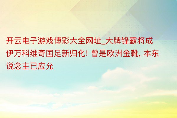 开云电子游戏博彩大全网址_大牌锋霸将成伊万科维奇国足新归化! 曾是欧洲金靴, 本东说念主已应允