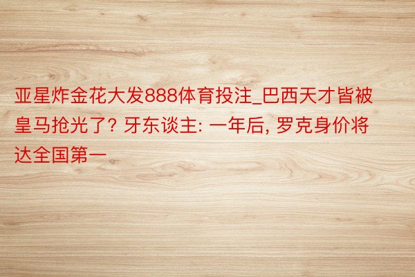 亚星炸金花大发888体育投注_巴西天才皆被皇马抢光了? 牙东谈主: 一年后, 罗克身价将达全国第一