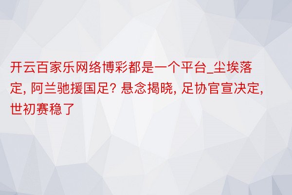 开云百家乐网络博彩都是一个平台_尘埃落定， 阿兰驰援国足? 悬念揭晓， 足协官宣决定， 世初赛稳了