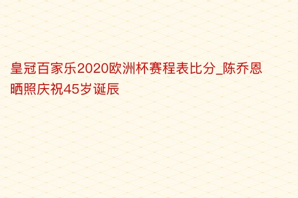 皇冠百家乐2020欧洲杯赛程表比分_陈乔恩晒照庆祝45岁诞辰