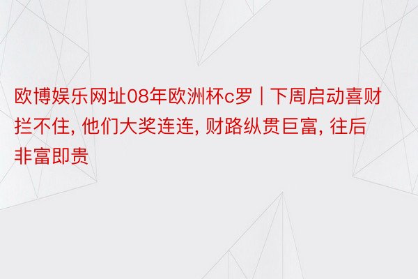 欧博娱乐网址08年欧洲杯c罗 | 下周启动喜财拦不住, 他们大奖连连, 财路纵贯巨富, 往后非富即贵