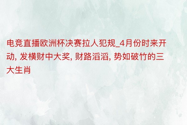 电竞直播欧洲杯决赛拉人犯规_4月份时来开动, 发横财中大奖, 财路滔滔, 势如破竹的三大生肖