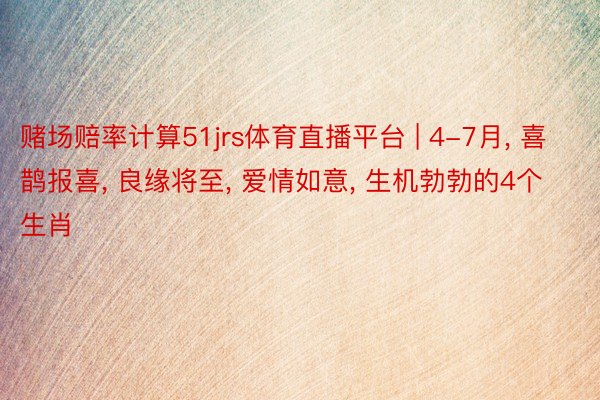 赌场赔率计算51jrs体育直播平台 | 4-7月， 喜鹊报喜， 良缘将至， 爱情如意， 生机勃勃的4个生肖