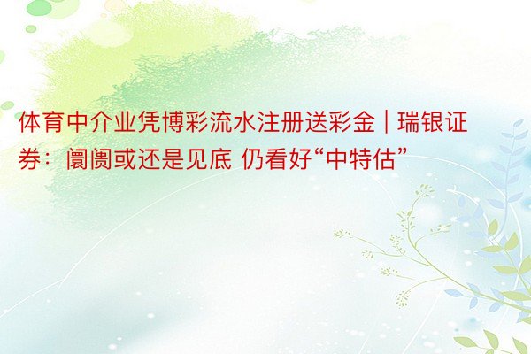 体育中介业凭博彩流水注册送彩金 | 瑞银证券：阛阓或还是见底 仍看好“中特估”