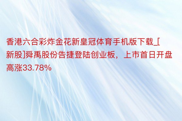 香港六合彩炸金花新皇冠体育手机版下载_[新股]舜禹股份告捷登陆创业板，上市首日开盘高涨33.78%