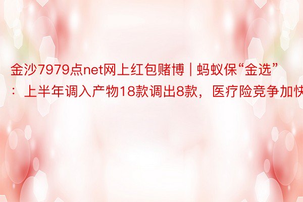 金沙7979点net网上红包赌博 | 蚂蚁保“金选”：上半年调入产物18款调出8款，医疗险竞争加快