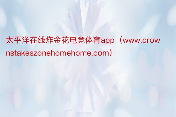 太平洋在线炸金花电竞体育app（www.crownstakeszonehomehome.com）